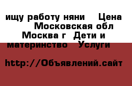 ищу работу няни  › Цена ­ 250 - Московская обл., Москва г. Дети и материнство » Услуги   